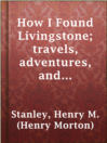 Cover image for How I Found Livingstone; travels, adventures, and discoveres in Central Africa, including an account of four months' residence with Dr. Livingstone, by Henry M. Stanley